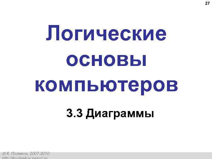 27 Логические основы компьютеров 3. 3 Диаграммы К. Поляков, 2007 -2010 