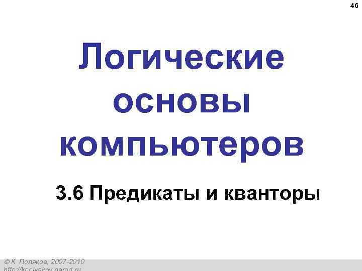 46 Логические основы компьютеров 3. 6 Предикаты и кванторы К. Поляков, 2007 -2010 
