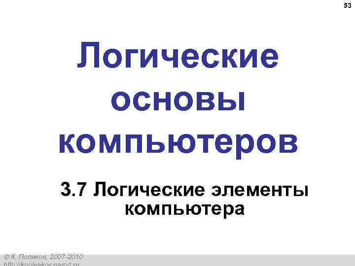 53 Логические основы компьютеров 3. 7 Логические элементы компьютера К. Поляков, 2007 -2010 
