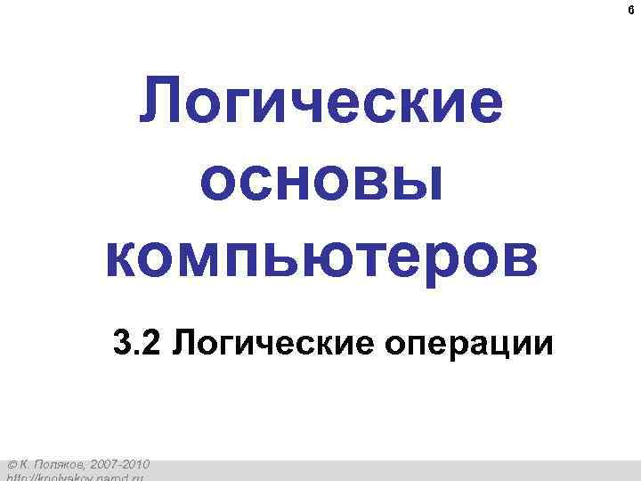 6 Логические основы компьютеров 3. 2 Логические операции К. Поляков, 2007 -2010 