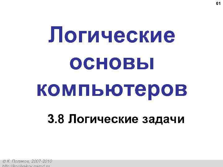61 Логические основы компьютеров 3. 8 Логические задачи К. Поляков, 2007 -2010 