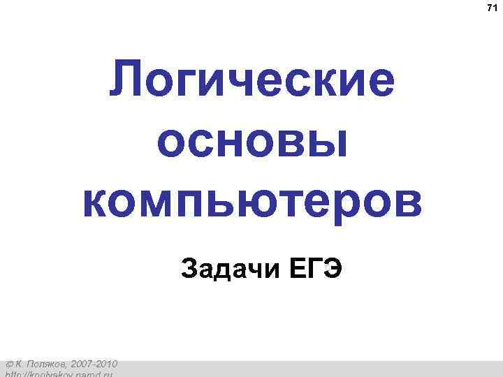 71 Логические основы компьютеров Задачи ЕГЭ К. Поляков, 2007 -2010 