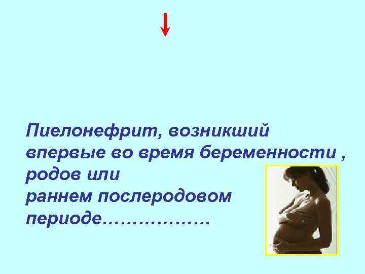 Пиелонефрит, возникший впервые во время беременности , родов или раннем послеродовом периоде……………… 