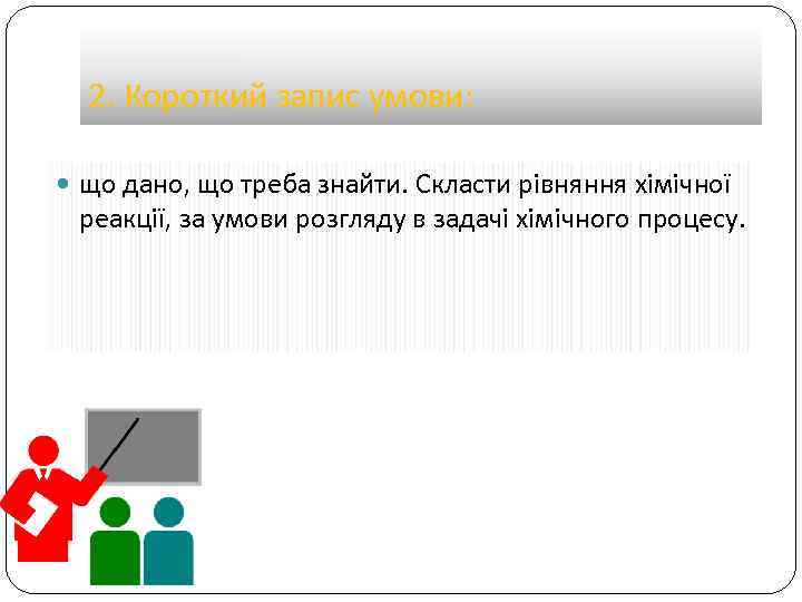 2. Короткий запис умови: що дано, що треба знайти. Скласти рівняння хімічної реакції, за