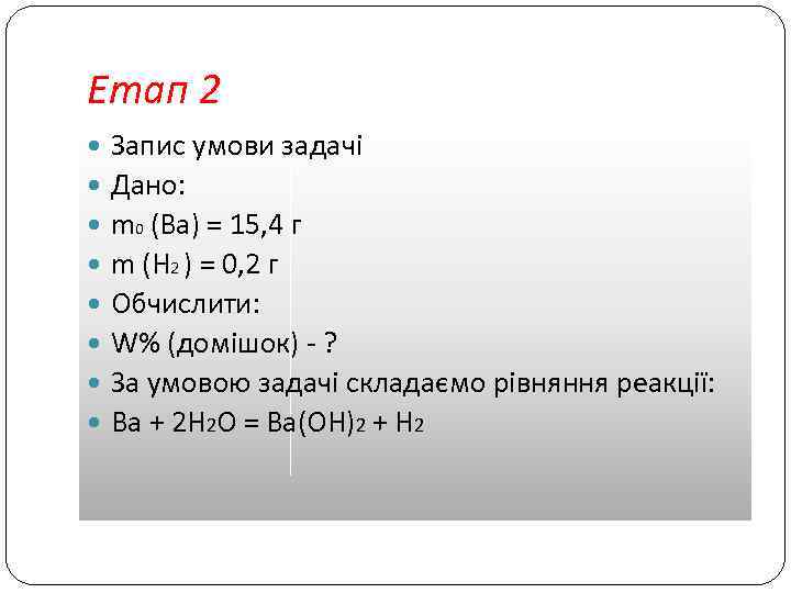 Етап 2 Запис умови задачі Дано: m 0 (Ba) = 15, 4 г m