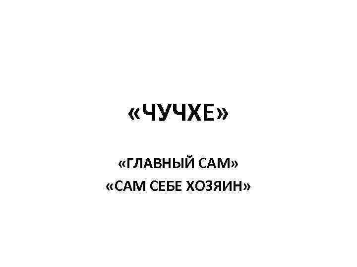  «ЧУЧХЕ» «ГЛАВНЫЙ САМ» «САМ СЕБЕ ХОЗЯИН» 