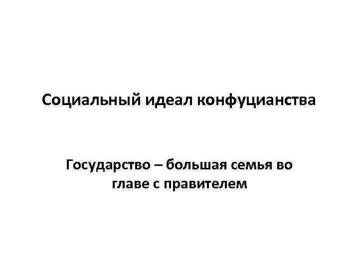 Социальный идеал конфуцианства Государство – большая семья во главе с правителем 