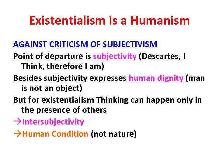 Existentialism is a Humanism AGAINST CRITICISM OF SUBJECTIVISM Point of departure is subjectivity (Descartes,