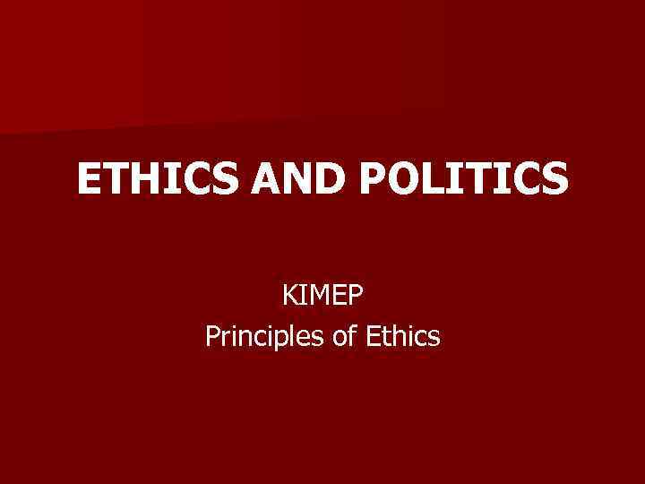 ETHICS AND POLITICS KIMEP Principles of Ethics 