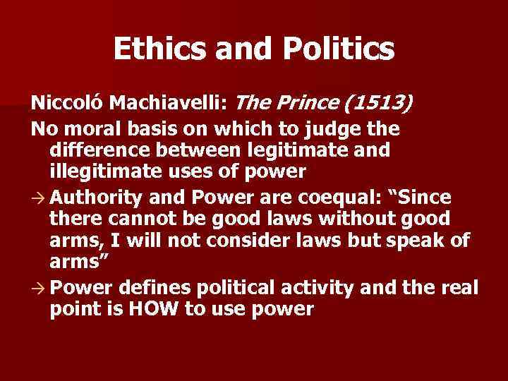 Ethics and Politics Niccoló Machiavelli: The Prince (1513) No moral basis on which to
