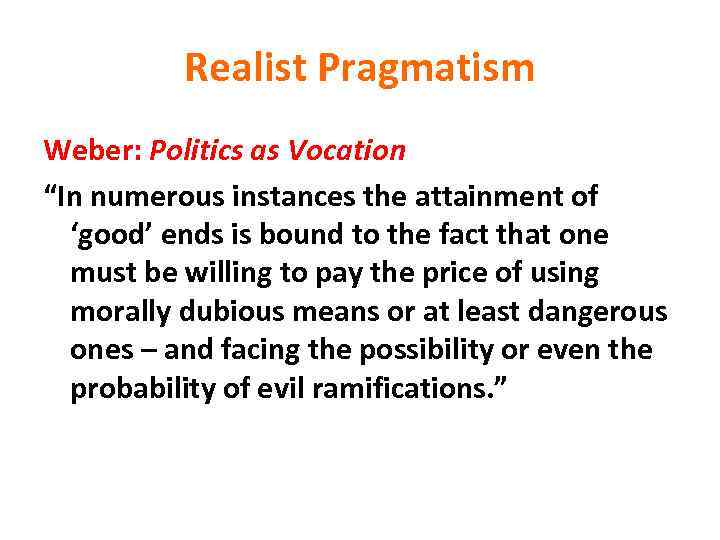 Realist Pragmatism Weber: Politics as Vocation “In numerous instances the attainment of ‘good’ ends