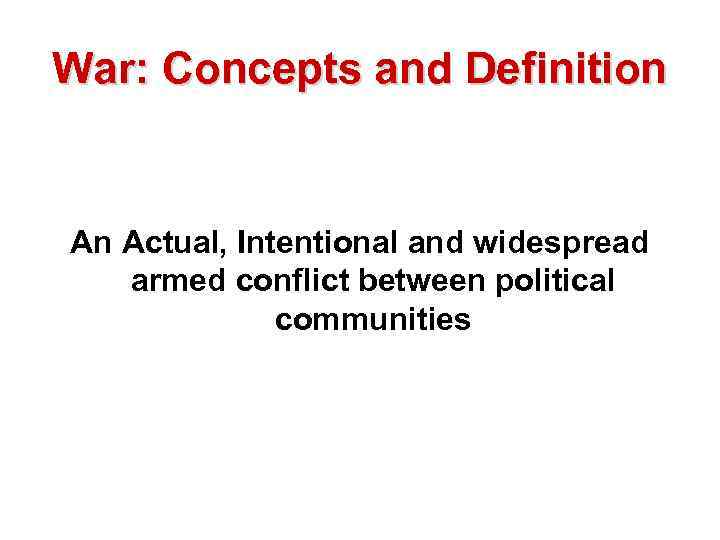 War: Concepts and Definition An Actual, Intentional and widespread armed conflict between political communities