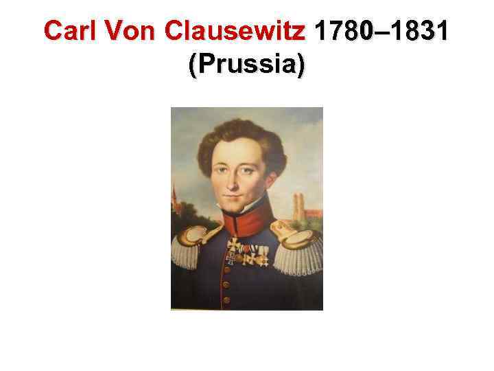 Carl Von Clausewitz 1780– 1831 (Prussia) 