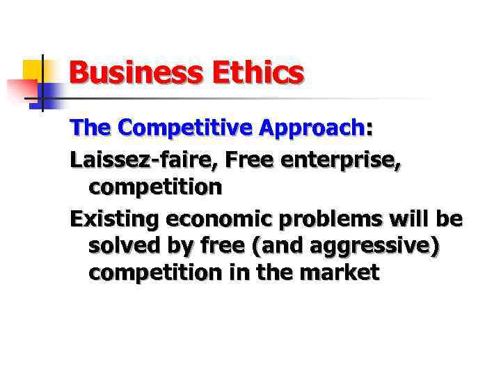 Business Ethics The Competitive Approach: Laissez-faire, Free enterprise, competition Existing economic problems will be