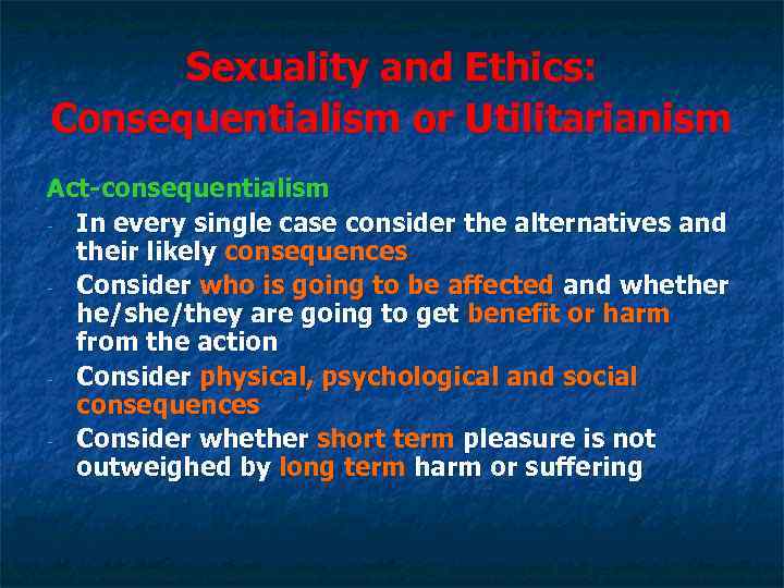 Sexuality and Ethics: Consequentialism or Utilitarianism Act-consequentialism - In every single case consider the