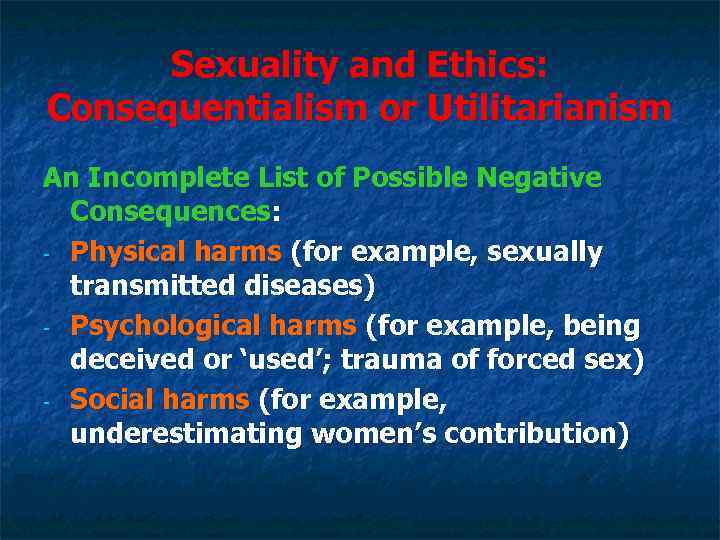 Sexuality and Ethics: Consequentialism or Utilitarianism An Incomplete List of Possible Negative Consequences: -