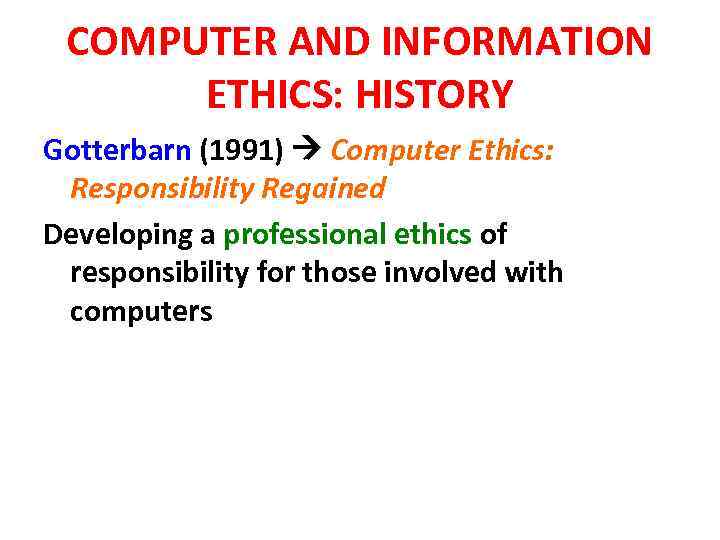 COMPUTER AND INFORMATION ETHICS: HISTORY Gotterbarn (1991) Computer Ethics: Responsibility Regained Developing a professional