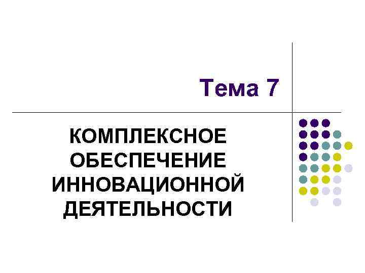 Тема 7 КОМПЛЕКСНОЕ ОБЕСПЕЧЕНИЕ ИННОВАЦИОННОЙ ДЕЯТЕЛЬНОСТИ 