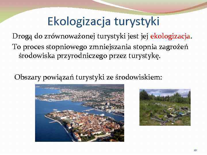 Ekologizacja turystyki Drogą do zrównoważonej turystyki jest jej ekologizacja. To proces stopniowego zmniejszania stopnia