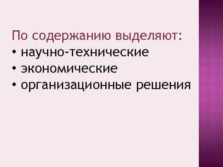 По содержанию выделяют: • научно-технические • экономические • организационные решения 