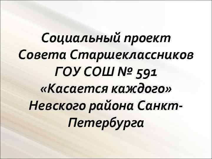 Социальный проект Совета Старшеклассников ГОУ СОШ № 591 «Касается каждого» Невского района Санкт. Петербурга