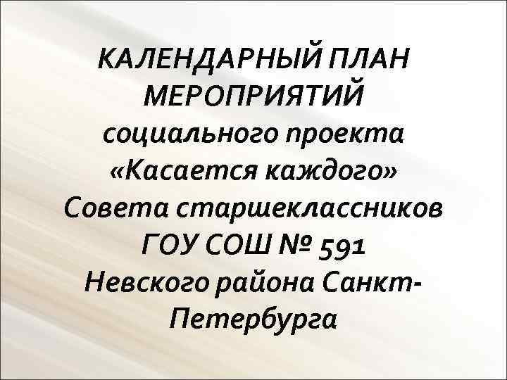 КАЛЕНДАРНЫЙ ПЛАН МЕРОПРИЯТИЙ социального проекта «Касается каждого» Совета старшеклассников ГОУ СОШ № 591 Невского