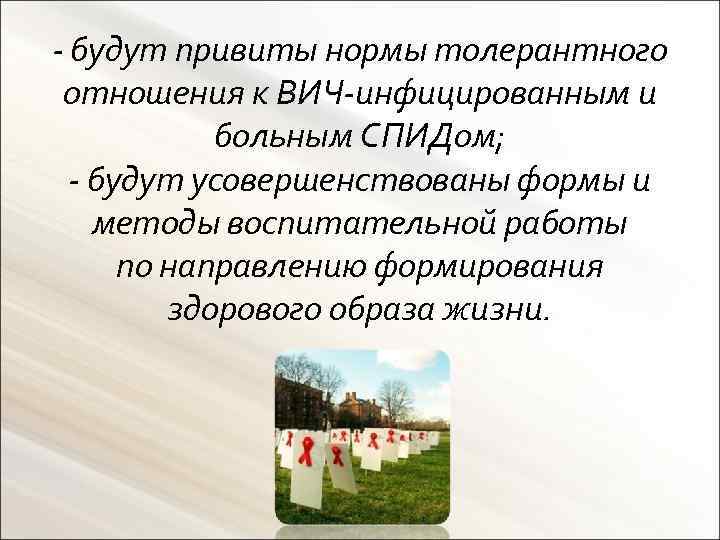 - будут привиты нормы толерантного отношения к ВИЧ-инфицированным и больным СПИДом; - будут усовершенствованы