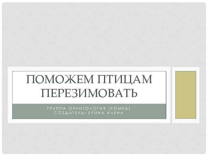 ПОМОЖЕМ ПТИЦАМ ПЕРЕЗИМОВАТЬ ГРУППА ОРНИТОЛОГИЯ (РОМКА) СОЗДАТЕЛЬ: ЕРИНА АЛЕНА 