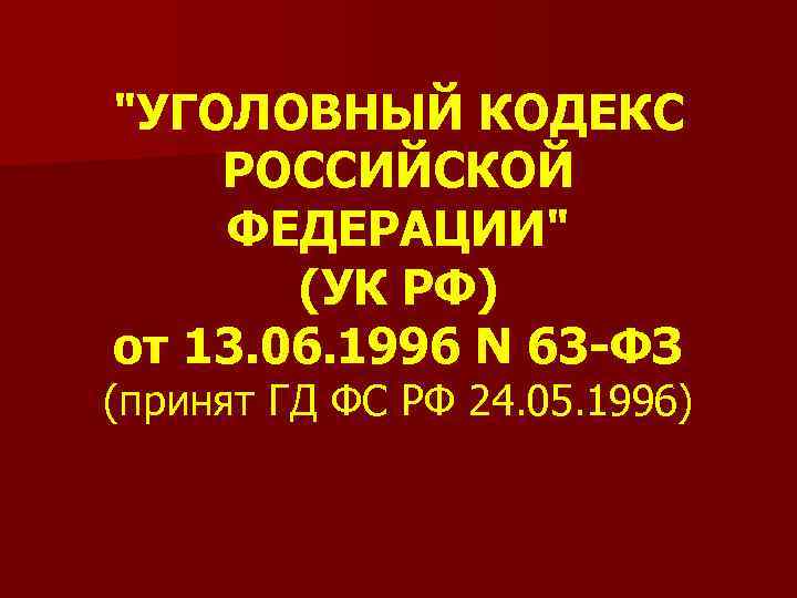 "УГОЛОВНЫЙ КОДЕКС РОССИЙСКОЙ ФЕДЕРАЦИИ" (УК РФ) от 13. 06. 1996 N 63 -ФЗ (принят