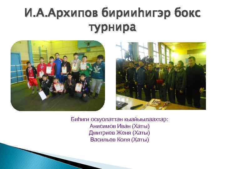 И. А. Архипов бирииhигэр бокс турнира Биhиги оскуолаттан кыайыылаахтар: Анисимов Иван (Хаты) Дмитриев Женя