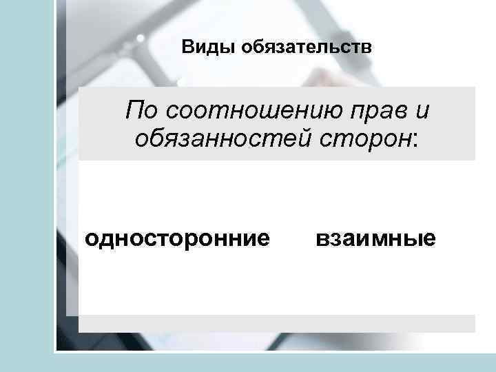 Виды обязательств По соотношению прав и обязанностей сторон: односторонние взаимные 