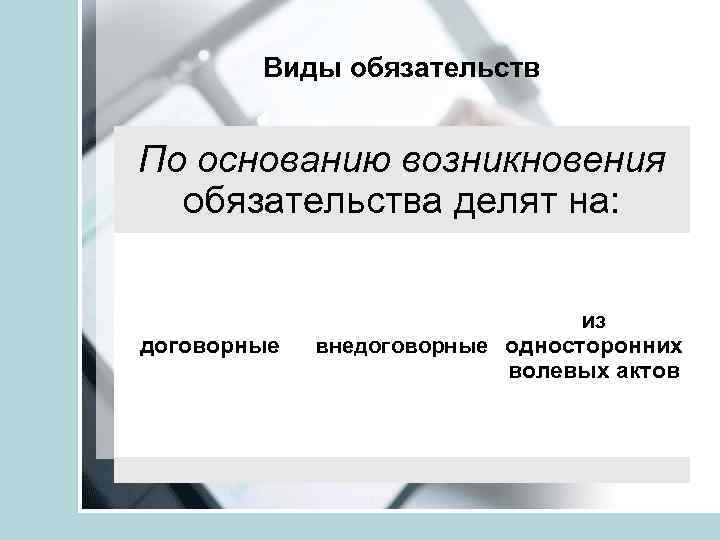 Виды обязательств По основанию возникновения обязательства делят на: договорные из внедоговорные односторонних волевых актов