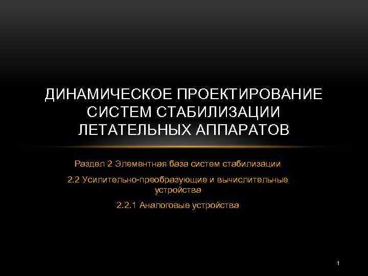 ДИНАМИЧЕСКОЕ ПРОЕКТИРОВАНИЕ СИСТЕМ СТАБИЛИЗАЦИИ ЛЕТАТЕЛЬНЫХ АППАРАТОВ Раздел 2 Элементная база систем стабилизации 2. 2