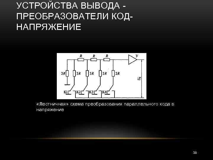 УСТРОЙСТВА ВЫВОДА ПРЕОБРАЗОВАТЕЛИ КОД НАПРЯЖЕНИЕ «Лестничная» схема преобразования параллельного кода в напряжение 38 