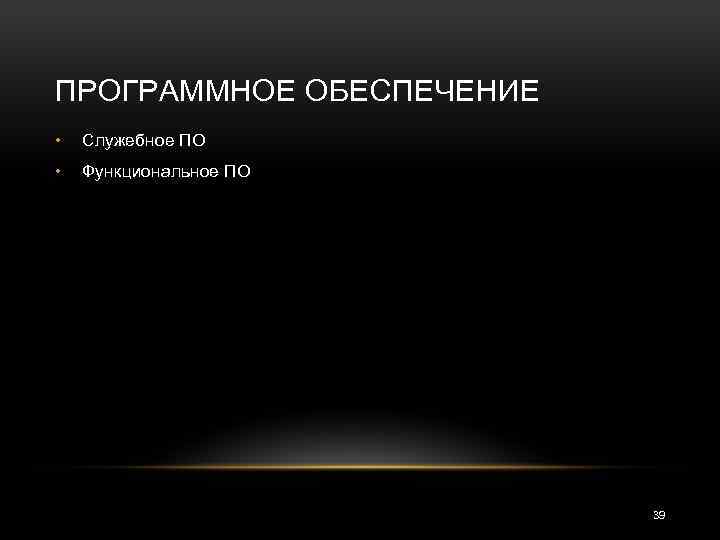 ПРОГРАММНОЕ ОБЕСПЕЧЕНИЕ • Служебное ПО • Функциональное ПО 39 