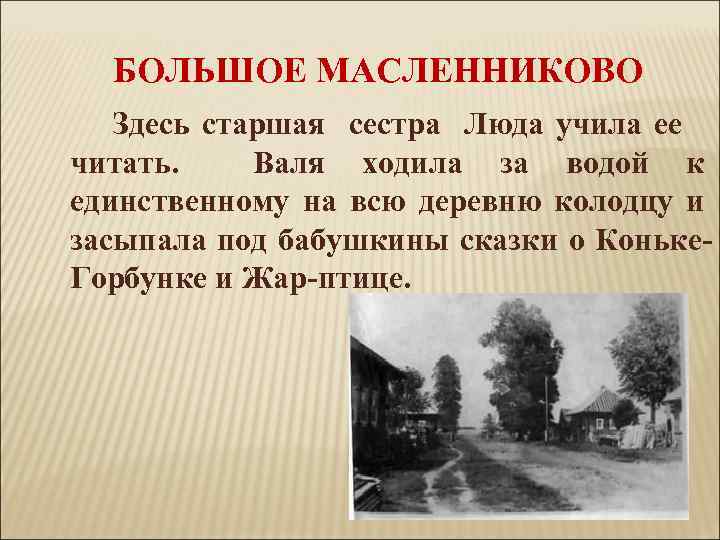 БОЛЬШОЕ МАСЛЕННИКОВО Здесь старшая сестра Люда учила ее читать. Валя ходила за водой к