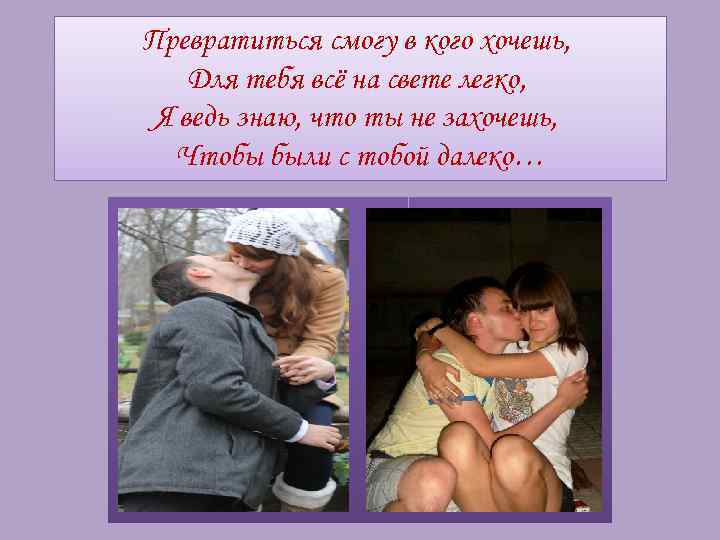 Превратиться смогу в кого хочешь, Для тебя всё на свете легко, Я ведь знаю,