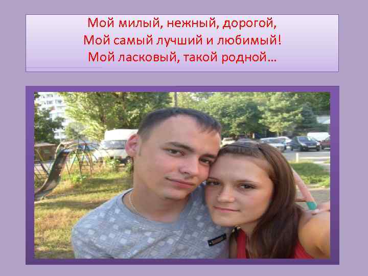 Мой милый, нежный, дорогой, Мой самый лучший и любимый! Мой ласковый, такой родной… 