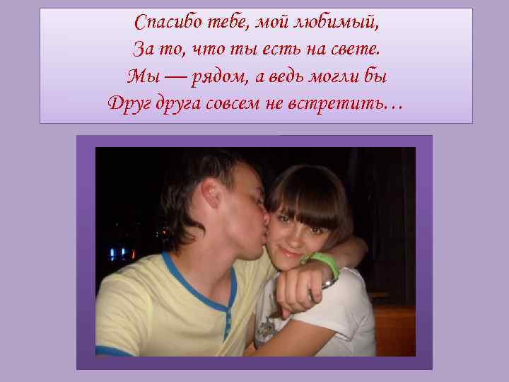 Спасибо тебе, мой любимый, За то, что ты есть на свете. Мы — рядом,