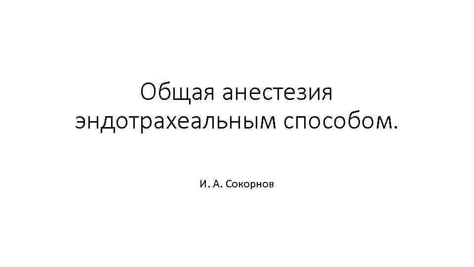 Общая анестезия эндотрахеальным способом. И. А. Сокорнов 