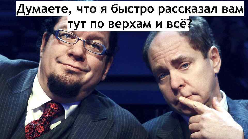 Думаете, что я быстро рассказал вам тут по верхам и всё? 