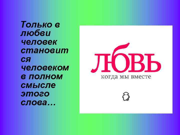 Только в любви человек становит ся человеком в полном смысле этого слова… 