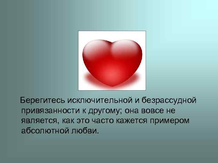 Берегитесь исключительной и безрассудной привязанности к другому; она вовсе не является, как это часто