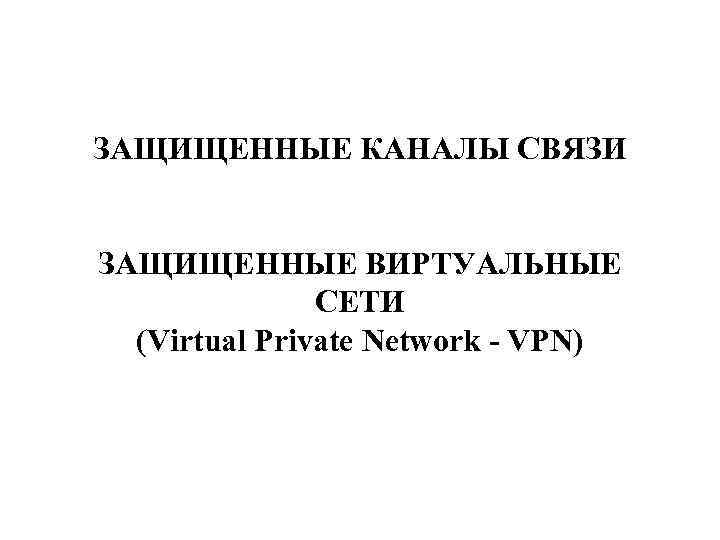 ЗАЩИЩЕННЫЕ КАНАЛЫ СВЯЗИ ЗАЩИЩЕННЫЕ ВИРТУАЛЬНЫЕ СЕТИ (Virtual Private Network - VPN) 