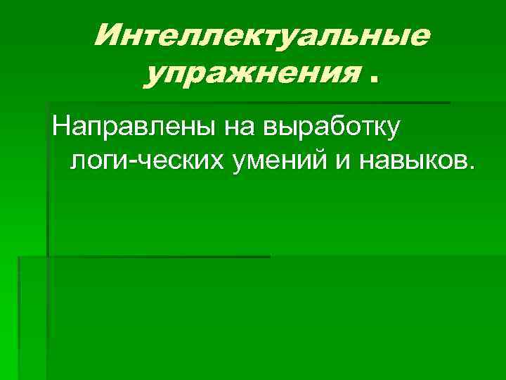 Интеллектуальные упражнения. Направлены на выработку логи ческих умений и навыков. 