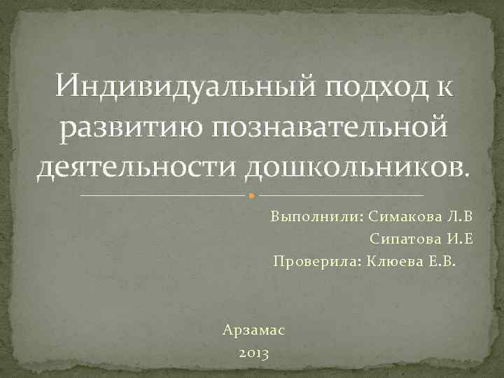 Индивидуальный подход к развитию познавательной деятельности дошкольников. Выполнили: Симакова Л. В Сипатова И. Е