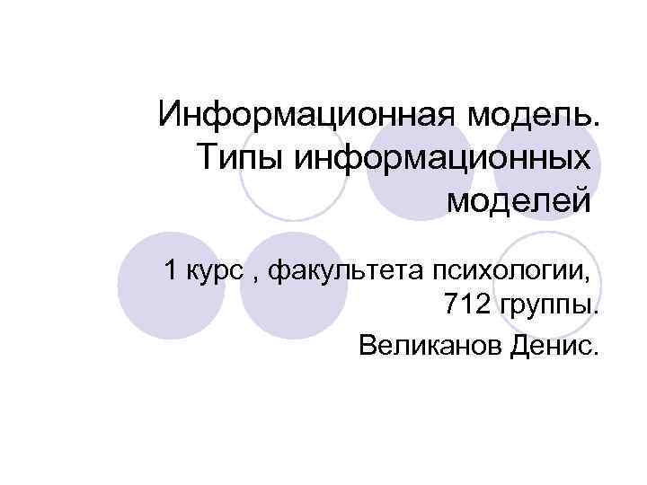 Информационная модель. Типы информационных моделей 1 курс , факультета психологии, 712 группы. Великанов Денис.