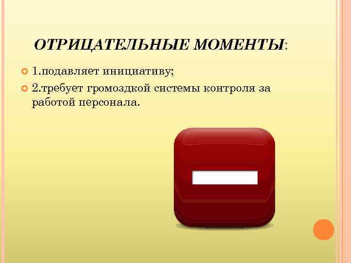 ОТРИЦАТЕЛЬНЫЕ МОМЕНТЫ: 1. подавляет инициативу; 2. требует громоздкой системы контроля за работой персонала. 