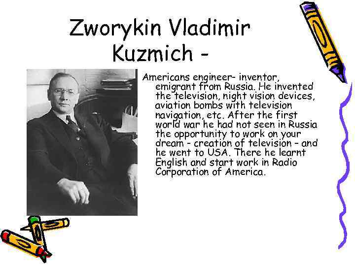 Zworykin Vladimir Kuzmich Americans engineer- inventor, emigrant from Russia. He invented the television, night