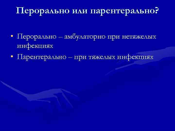 Перорально или парентерально? • Перорально – амбулаторно при нетяжелых инфекциях • Парентерально – при